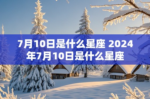 7月10日是什么星座 2024年7月10日是什么星座