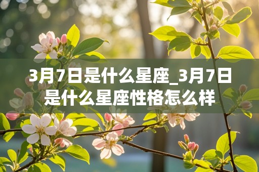 3月7日是什么星座_3月7日是什么星座性格怎么样