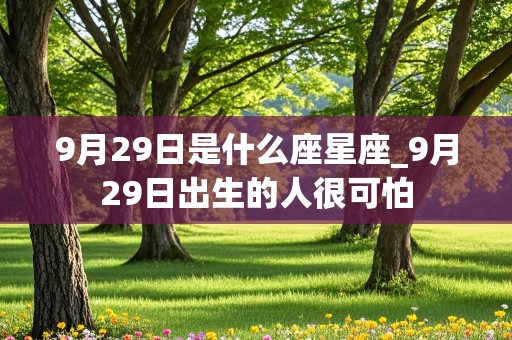 9月29日是什么座星座_9月29日出生的人很可怕