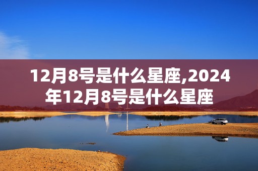 12月8号是什么星座,2024年12月8号是什么星座