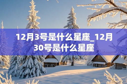 12月3号是什么星座_12月30号是什么星座