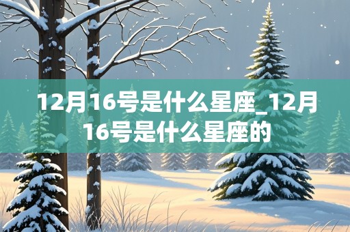 12月16号是什么星座_12月16号是什么星座的