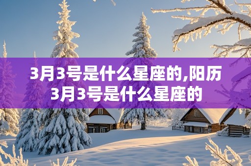 3月3号是什么星座的,阳历3月3号是什么星座的