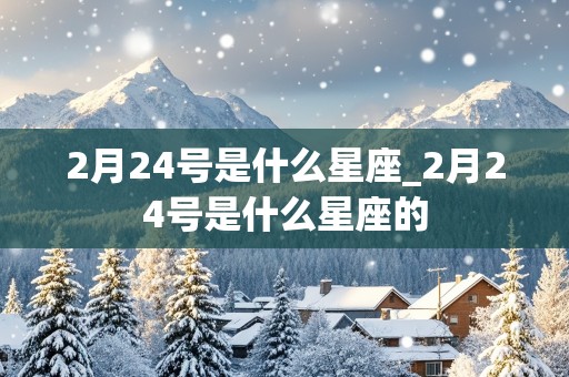 2月24号是什么星座_2月24号是什么星座的