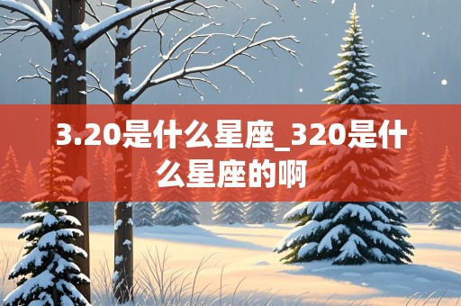 3.20是什么星座_320是什么星座的啊