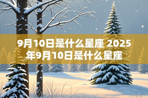 9月10日是什么星座 2025年9月10日是什么星座