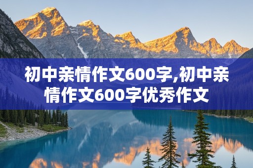 初中亲情作文600字,初中亲情作文600字优秀作文