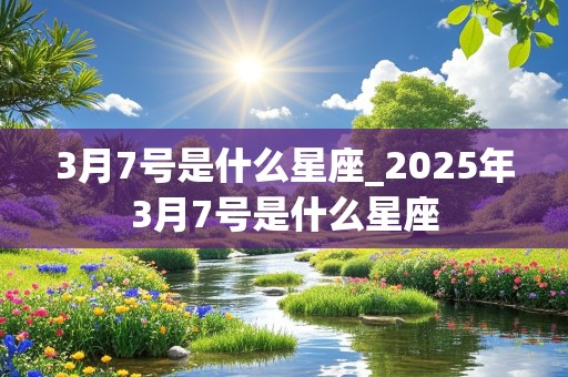 3月7号是什么星座_2025年3月7号是什么星座