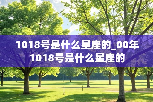 1018号是什么星座的_00年1018号是什么星座的