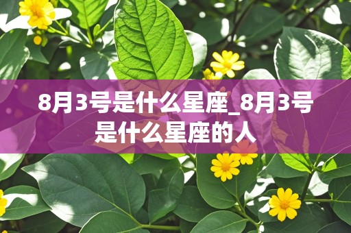 8月3号是什么星座_8月3号是什么星座的人