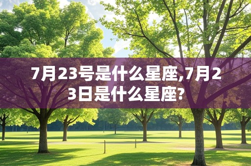 7月23号是什么星座,7月23日是什么星座?