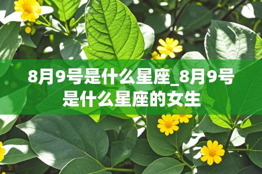 8月9号是什么星座_8月9号是什么星座的女生