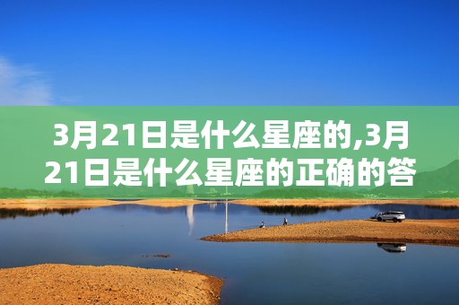 3月21日是什么星座的,3月21日是什么星座的正确的答案