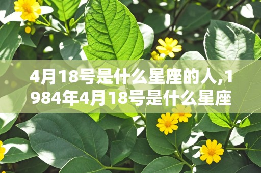 4月18号是什么星座的人,1984年4月18号是什么星座的人