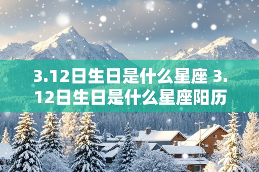 3.12日生日是什么星座 3.12日生日是什么星座阳历