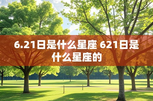 6.21日是什么星座 621日是什么星座的