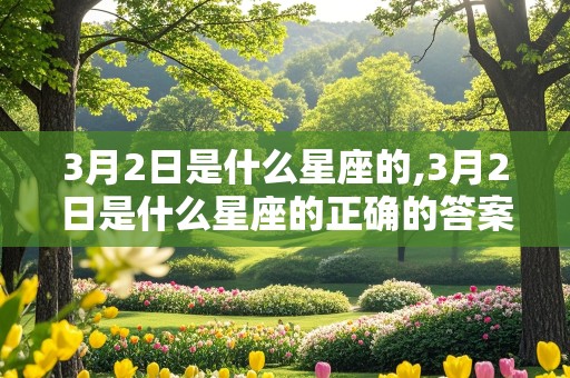 3月2日是什么星座的,3月2日是什么星座的正确的答案