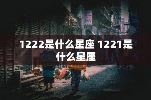 1222是什么星座 1221是什么星座