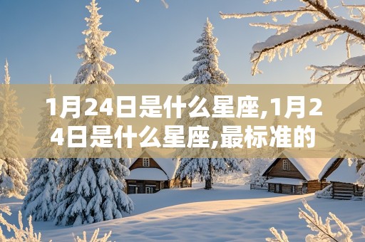 1月24日是什么星座,1月24日是什么星座,最标准的