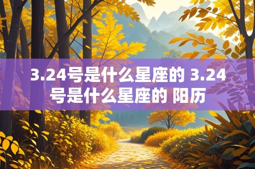 3.24号是什么星座的 3.24号是什么星座的 阳历