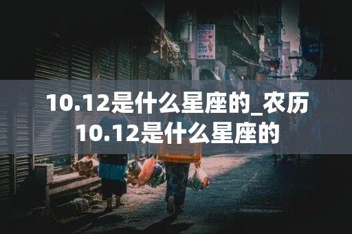 10.12是什么星座的_农历10.12是什么星座的