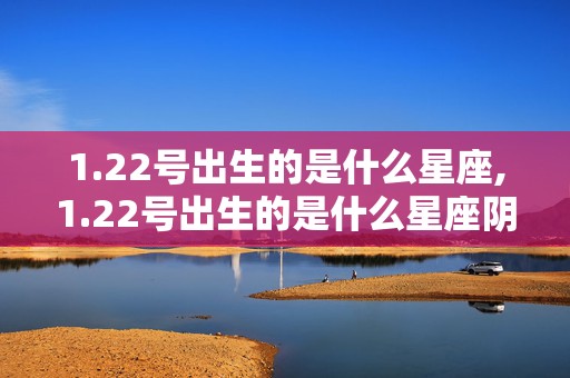 1.22号出生的是什么星座,1.22号出生的是什么星座阴历