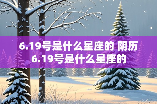 6.19号是什么星座的 阴历6.19号是什么星座的