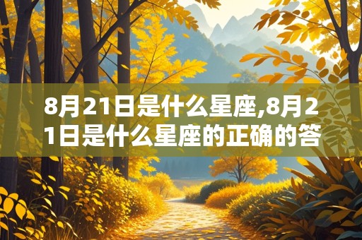 8月21日是什么星座,8月21日是什么星座的正确的答案