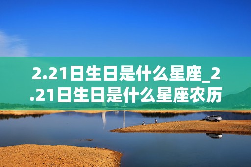 2.21日生日是什么星座_2.21日生日是什么星座农历