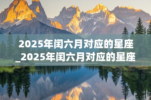 2025年闰六月对应的星座_2025年闰六月对应的星座是什么