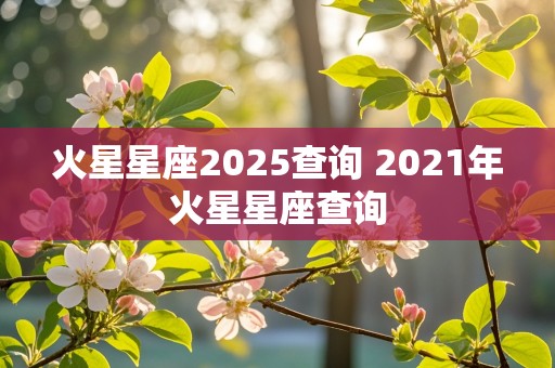 火星星座2025查询 2021年火星星座查询