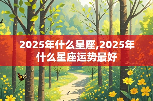 2025年什么星座,2025年什么星座运势最好