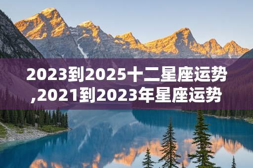 2023到2025十二星座运势,2021到2023年星座运势