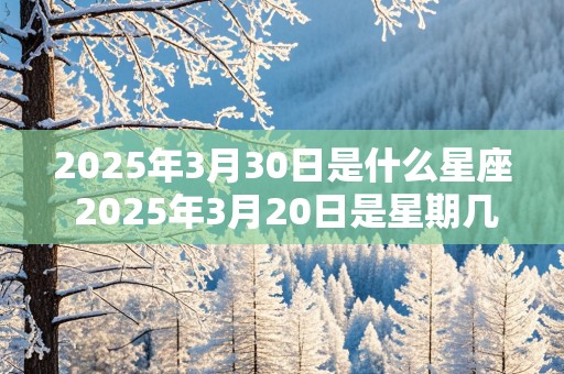 2025年3月30日是什么星座 2025年3月20日是星期几