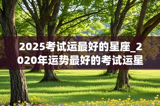 2025考试运最好的星座_2020年运势最好的考试运星座