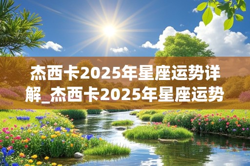 杰西卡2025年星座运势详解_杰西卡2025年星座运势详解大全