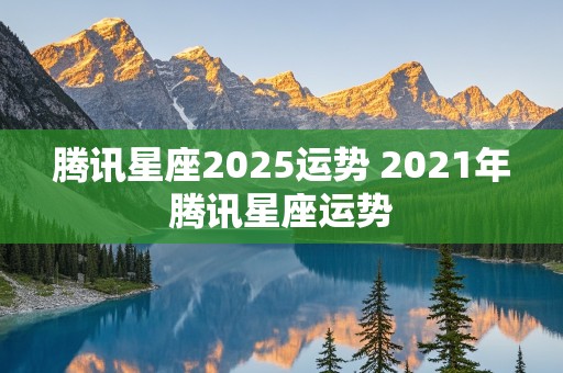 腾讯星座2025运势 2021年腾讯星座运势