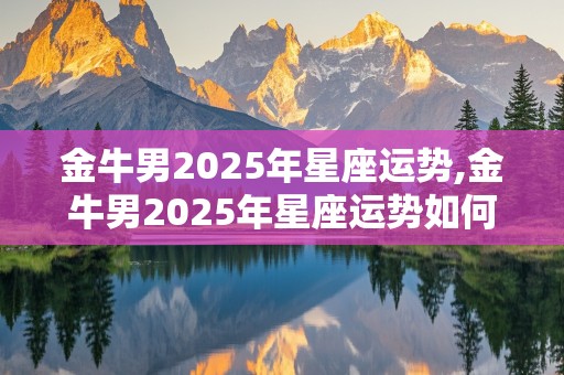 金牛男2025年星座运势,金牛男2025年星座运势如何