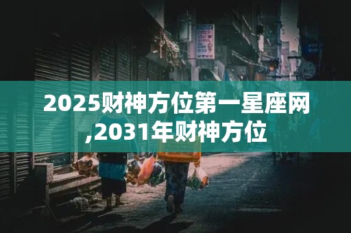 2025财神方位第一星座网,2031年财神方位