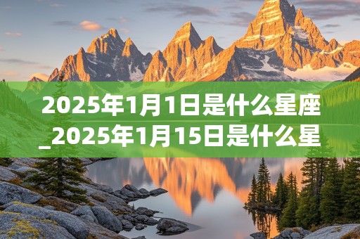 2025年1月1日是什么星座_2025年1月15日是什么星座