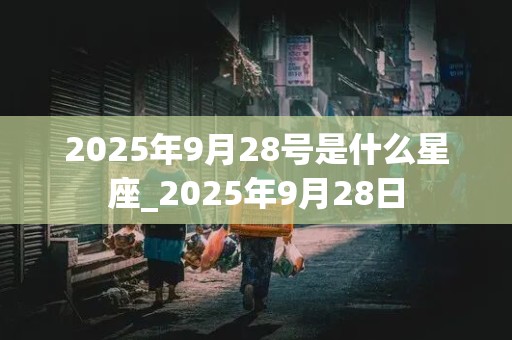 2025年9月28号是什么星座_2025年9月28日