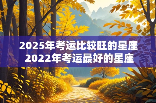 2025年考运比较旺的星座 2022年考运最好的星座