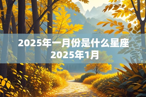 2025年一月份是什么星座 2025年1月