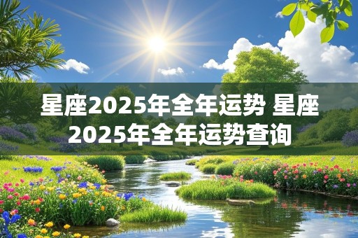 星座2025年全年运势 星座2025年全年运势查询