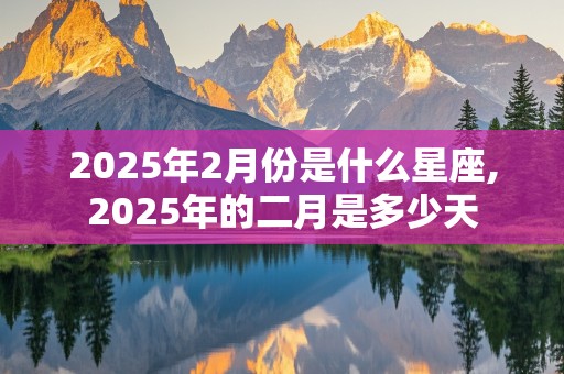 2025年2月份是什么星座,2025年的二月是多少天