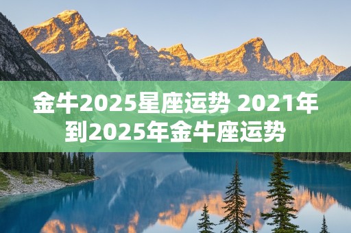 金牛2025星座运势 2021年到2025年金牛座运势