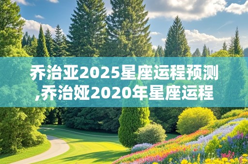 乔治亚2025星座运程预测,乔治娅2020年星座运程