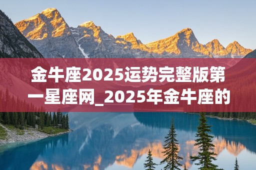 金牛座2025运势完整版第一星座网_2025年金牛座的全年运势