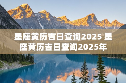 星座黄历吉日查询2025 星座黄历吉日查询2025年