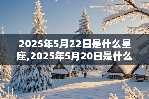 2025年5月22日是什么星座,2025年5月20日是什么日子